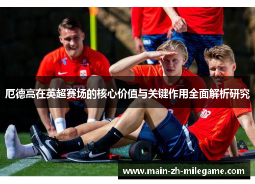 厄德高在英超赛场的核心价值与关键作用全面解析研究