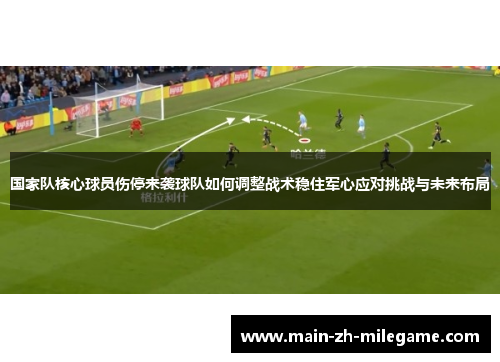 国家队核心球员伤停来袭球队如何调整战术稳住军心应对挑战与未来布局 国家队核心球员伤停来袭球队如何调整战术稳住军心应对挑战与未来布局
