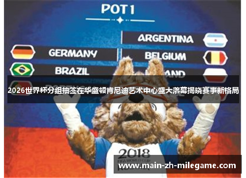 2026世界杯分组抽签在华盛顿肯尼迪艺术中心盛大落幕揭晓赛事新格局