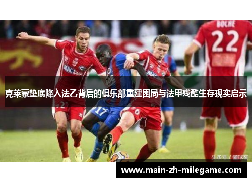 克莱蒙垫底降入法乙背后的俱乐部重建困局与法甲残酷生存现实启示