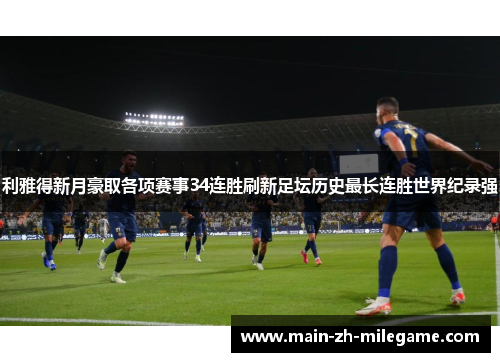 利雅得新月豪取各项赛事34连胜刷新足坛历史最长连胜世界纪录强 利雅得新月豪取各项赛事34连胜刷新足坛历史最长连胜世界纪录强