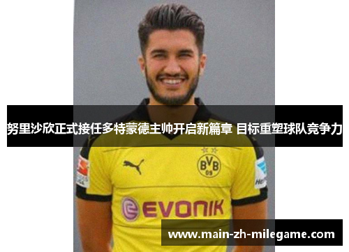 努里沙欣正式接任多特蒙德主帅开启新篇章 目标重塑球队竞争力 努里沙欣正式接任多特蒙德主帅开启新篇章 目标重塑球队竞争力