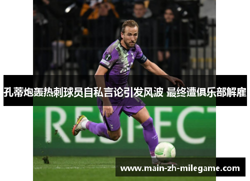 孔蒂炮轰热刺球员自私言论引发风波 最终遭俱乐部解雇 孔蒂炮轰热刺球员自私言论引发风波 最终遭俱乐部解雇