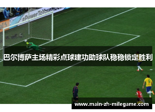 巴尔博萨主场精彩点球建功助球队稳稳锁定胜利 巴尔博萨主场精彩点球建功助球队稳稳锁定胜利