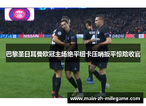 巴黎圣日耳曼欧冠主场绝平纽卡压哨扳平惊险收官 巴黎圣日耳曼欧冠主场绝平纽卡压哨扳平惊险收官