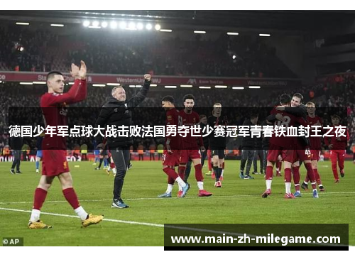 德国少年军点球大战击败法国勇夺世少赛冠军青春铁血封王之夜