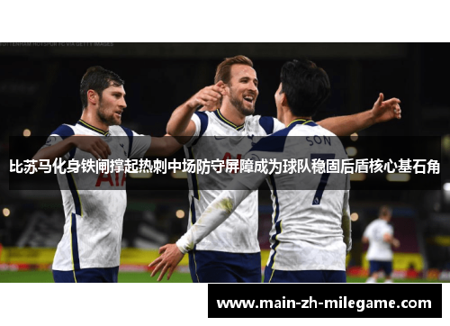 比苏马化身铁闸撑起热刺中场防守屏障成为球队稳固后盾核心基石角 比苏马化身铁闸撑起热刺中场防守屏障成为球队稳固后盾核心基石角
