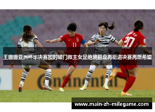 王珊珊亚洲杯半决赛加时破门救主女足绝境翻盘再挺进决赛再燃希望