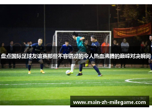 盘点国际足球友谊赛那些不容错过的令人热血沸腾的巅峰对决瞬间 盘点国际足球友谊赛那些不容错过的令人热血沸腾的巅峰对决瞬间