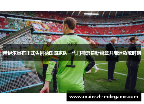 诺伊尔宣布正式告别德国国家队一代门神落幕新篇章开启迷致敬时刻 诺伊尔宣布正式告别德国国家队一代门神落幕新篇章开启迷致敬时刻