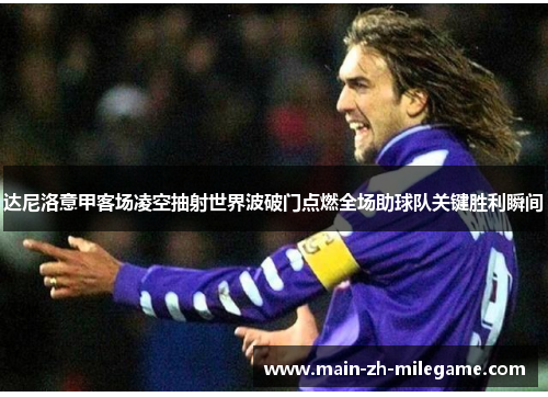 达尼洛意甲客场凌空抽射世界波破门点燃全场助球队关键胜利瞬间 达尼洛意甲客场凌空抽射世界波破门点燃全场助球队关键胜利瞬间