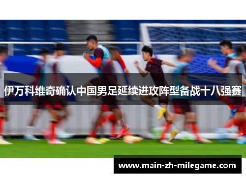 伊万科维奇确认中国男足延续进攻阵型备战十八强赛