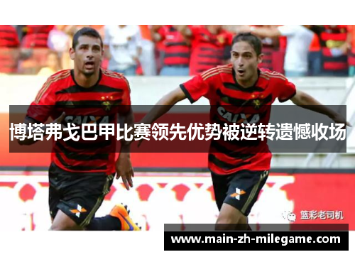 博塔弗戈巴甲比赛领先优势被逆转遗憾收场