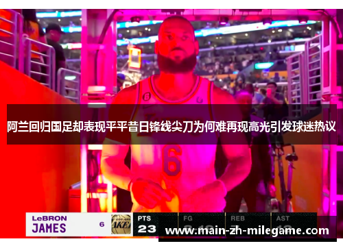 阿兰回归国足却表现平平昔日锋线尖刀为何难再现高光引发球迷热议