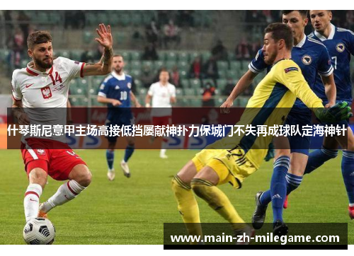 什琴斯尼意甲主场高接低挡屡献神扑力保城门不失再成球队定海神针 什琴斯尼意甲主场高接低挡屡献神扑力保城门不失再成球队定海神针