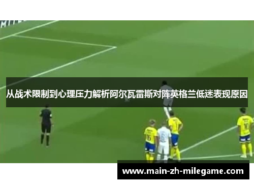 从战术限制到心理压力解析阿尔瓦雷斯对阵英格兰低迷表现原因