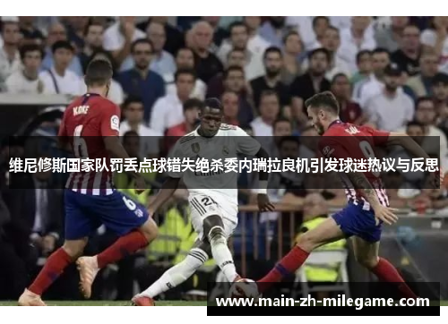 维尼修斯国家队罚丢点球错失绝杀委内瑞拉良机引发球迷热议与反思 维尼修斯国家队罚丢点球错失绝杀委内瑞拉良机引发球迷热议与反思